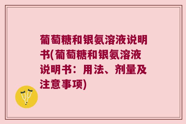 葡萄糖和银氨溶液说明书(葡萄糖和银氨溶液说明书:用法、剂量及注意事项)
