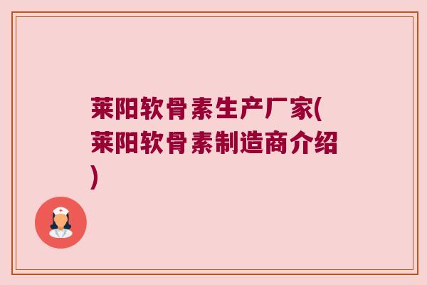 莱阳软骨素生产厂家(莱阳软骨素制造商介绍)