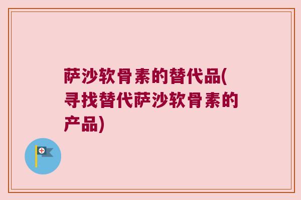 萨沙软骨素的替代品(寻找替代萨沙软骨素的产品)