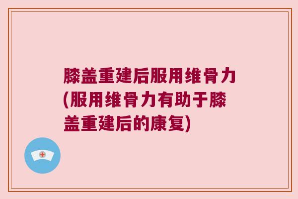 膝盖重建后服用维骨力(服用维骨力有助于膝盖重建后的康复)
