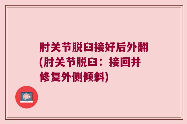 肘关节脱臼接好后外翻(肘关节脱臼:接回并修复外侧倾斜) 肘关节脱臼接好后外翻(肘关节脱臼:接回并修复外侧倾斜)
