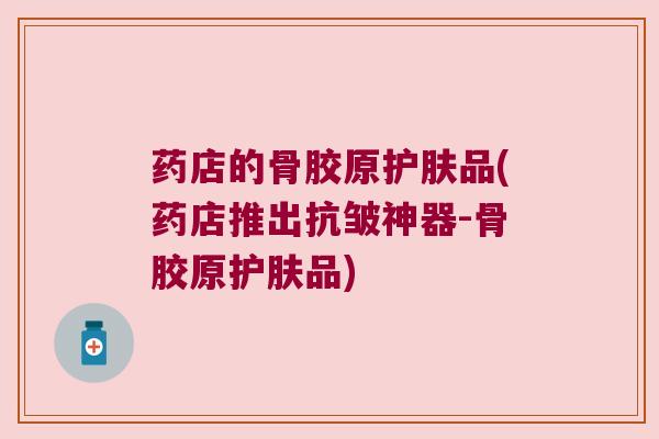 药店的骨胶原护肤品(药店推出抗皱神器-骨胶原护肤品) 药店的骨胶原护肤品(药店推出抗皱神器-骨胶原护肤品)