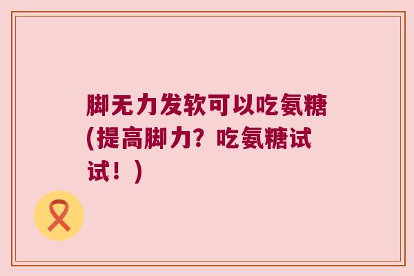 脚无力发软可以吃氨糖(提高脚力?吃氨糖试试!)