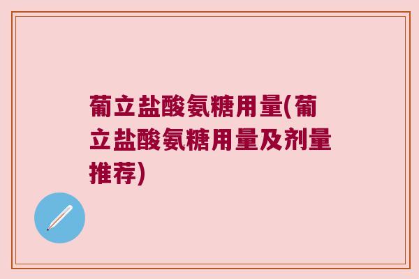 葡立盐酸氨糖用量(葡立盐酸氨糖用量及剂量推荐) 葡立盐酸氨糖用量(葡立盐酸氨糖用量及剂量推荐)