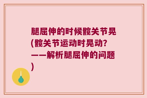 腿屈伸的时候髋关节晃(髋关节运动时晃动?——解析腿屈伸的问题)