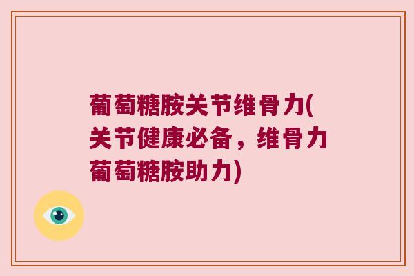 葡萄糖胺关节维骨力(关节健康必备,维骨力葡萄糖胺助力)