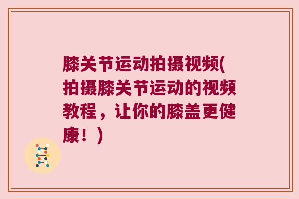 膝关节运动拍摄视频(拍摄膝关节运动的视频教程,让你的膝盖更健康!)