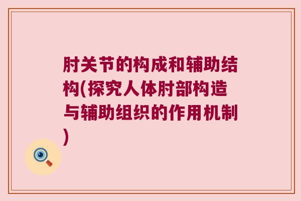 肘关节的构成和辅助结构(探究人体肘部构造与辅助组织的作用机制)