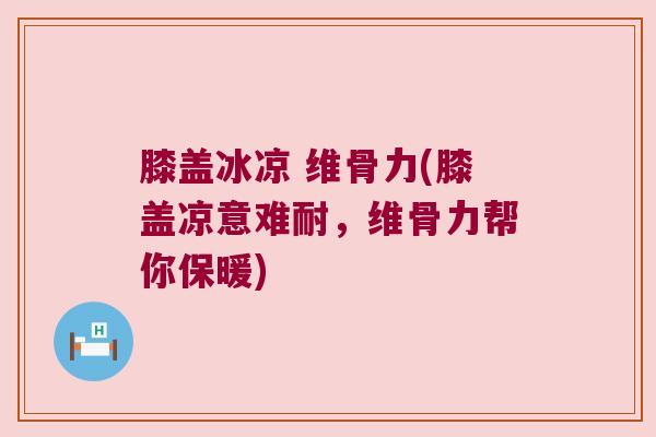 膝盖冰凉 维骨力(膝盖凉意难耐，维骨力帮你保暖)