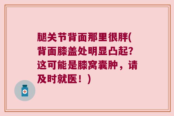 腿关节背面那里很胖(背面膝盖处明显凸起?这可能是膝窝囊肿,请及时就医!) 腿关节背面那里很胖(背面膝盖处明显凸起?这可能是膝窝囊肿,请及时就医!)