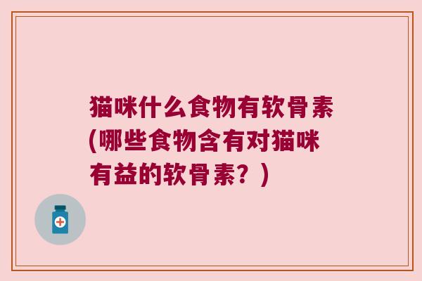 猫咪什么食物有软骨素(哪些食物含有对猫咪有益的软骨素?)