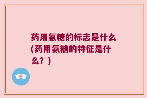 药用氨糖的标志是什么(药用氨糖的特征是什么?)