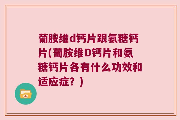 葡胺维d钙片跟氨糖钙片(葡胺维D钙片和氨糖钙片各有什么功效和适应症?)