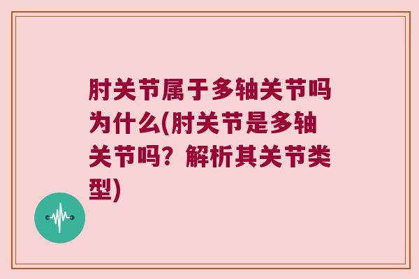 肘关节属于多轴关节吗为什么(肘关节是多轴关节吗?解析其关节类型)