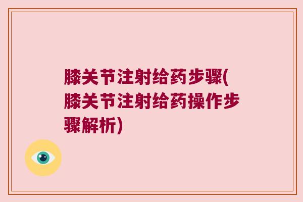 膝关节注射给药步骤(膝关节注射给药操作步骤解析)