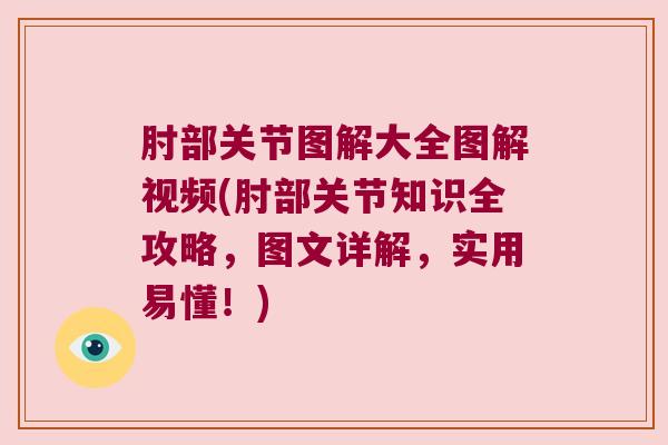 肘部关节图解大全图解视频(肘部关节知识全攻略,图文详解,实用易懂!)