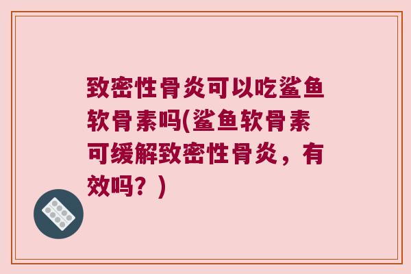致密性骨炎可以吃鲨鱼软骨素吗(鲨鱼软骨素可缓解致密性骨炎,有效吗?) 致密性骨炎可以吃鲨鱼软骨素吗(鲨鱼软骨素可缓解致密性骨炎,有效吗?)