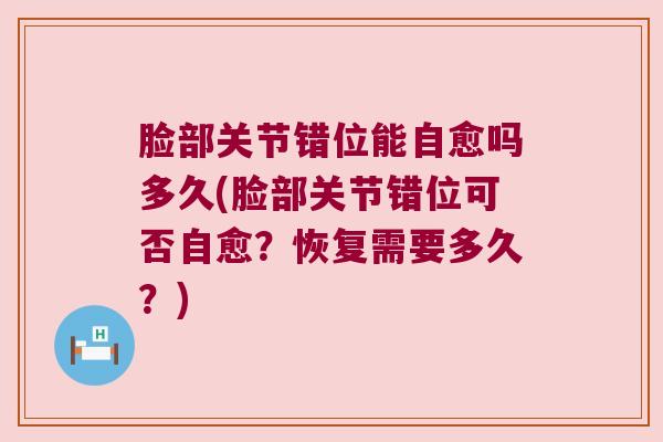 脸部关节错位能自愈吗多久(脸部关节错位可否自愈?恢复需要多久?)