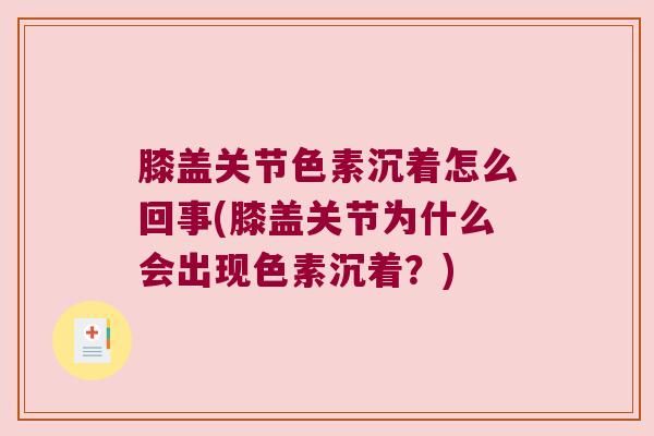 膝盖关节色素沉着怎么回事(膝盖关节为什么会出现色素沉着?) 膝盖关节色素沉着怎么回事(膝盖关节为什么会出现色素沉着?)
