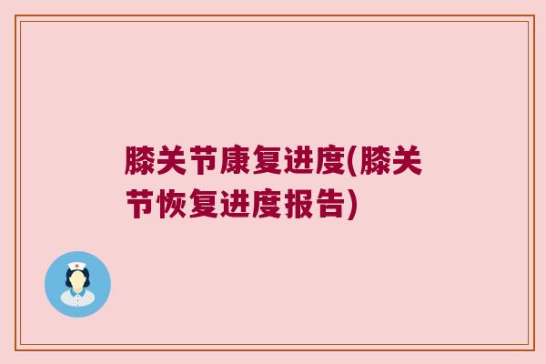 膝关节康复进度(膝关节恢复进度报告) 膝关节康复进度(膝关节恢复进度报告)