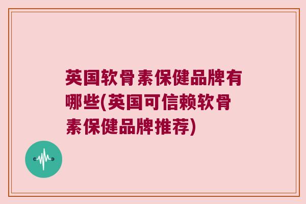 英国软骨素保健品牌有哪些(英国可信赖软骨素保健品牌推荐)