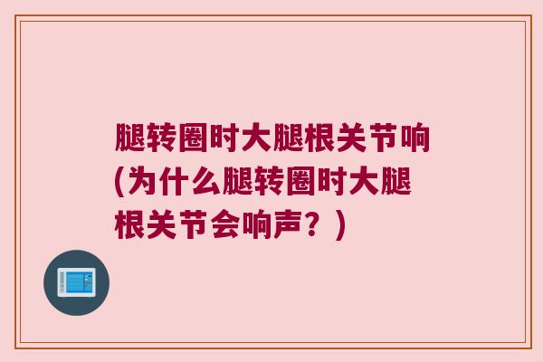 腿转圈时大腿根关节响(为什么腿转圈时大腿根关节会响声?)