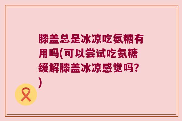 膝盖总是冰凉吃氨糖有用吗(可以尝试吃氨糖缓解膝盖冰凉感觉吗?) 膝盖总是冰凉吃氨糖有用吗(可以尝试吃氨糖缓解膝盖冰凉感觉吗?)