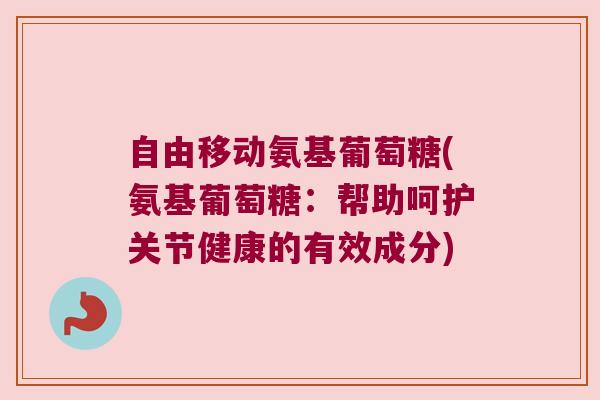 自由移动氨基葡萄糖(氨基葡萄糖:帮助呵护关节健康的有效成分)