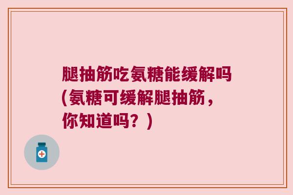腿抽筋吃氨糖能缓解吗(氨糖可缓解腿抽筋，你知道吗？)