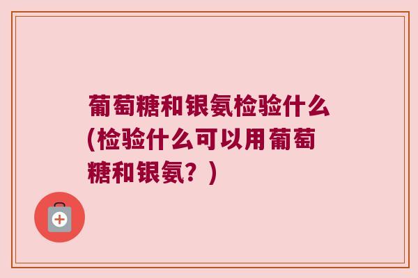 葡萄糖和银氨检验什么(检验什么可以用葡萄糖和银氨?) 葡萄糖和银氨检验什么(检验什么可以用葡萄糖和银氨?)