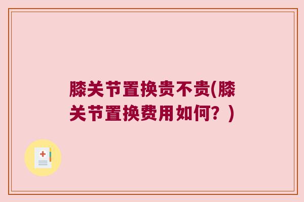 膝关节置换贵不贵(膝关节置换费用如何?)