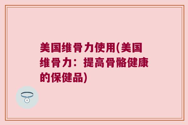 美国维骨力使用(美国维骨力：提高骨骼健康的保健品)