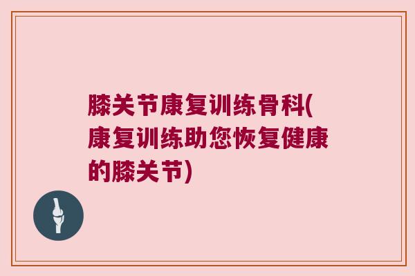 膝关节康复训练骨科(康复训练助您恢复健康的膝关节)