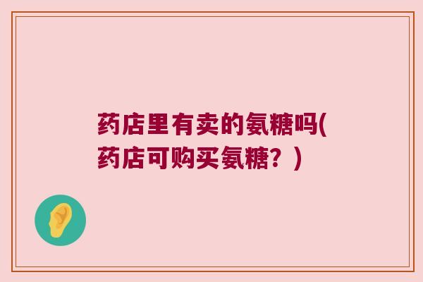 药店里有卖的氨糖吗(药店可购买氨糖?)