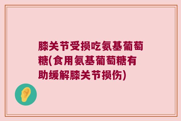 膝关节受损吃氨基葡萄糖(食用氨基葡萄糖有助缓解膝关节损伤)
