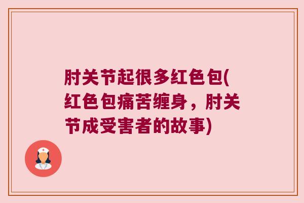 肘关节起很多红色包(红色包痛苦缠身,肘关节成受害者的故事)