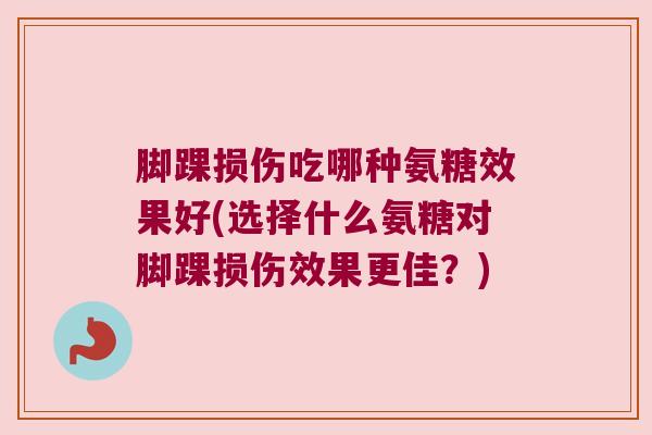 脚踝损伤吃哪种氨糖效果好(选择什么氨糖对脚踝损伤效果更佳?)