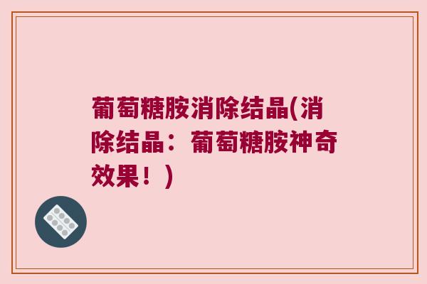 葡萄糖胺消除结晶(消除结晶:葡萄糖胺神奇效果!)