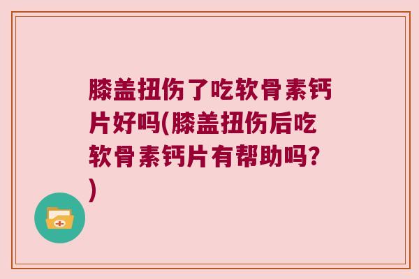 膝盖扭伤了吃软骨素钙片好吗(膝盖扭伤后吃软骨素钙片有帮助吗?)