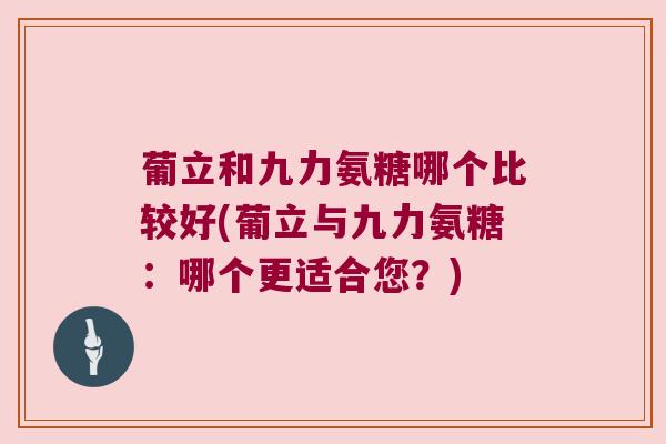 葡立和九力氨糖哪个比较好(葡立与九力氨糖:哪个更适合您?)