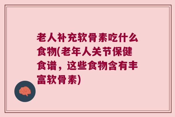 老人补充软骨素吃什么食物(老年人关节保健食谱,这些食物含有丰富软骨素)