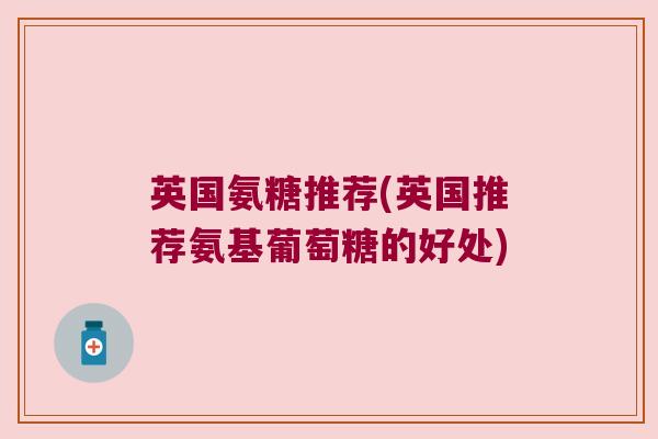 英国氨糖推荐(英国推荐氨基葡萄糖的好处)