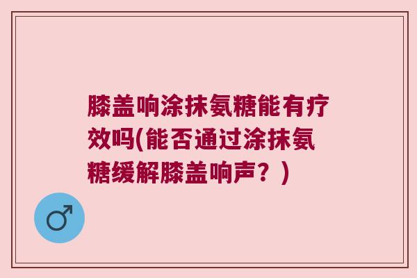 膝盖响涂抹氨糖能有疗效吗(能否通过涂抹氨糖缓解膝盖响声?) 膝盖响涂抹氨糖能有疗效吗(能否通过涂抹氨糖缓解膝盖响声?)