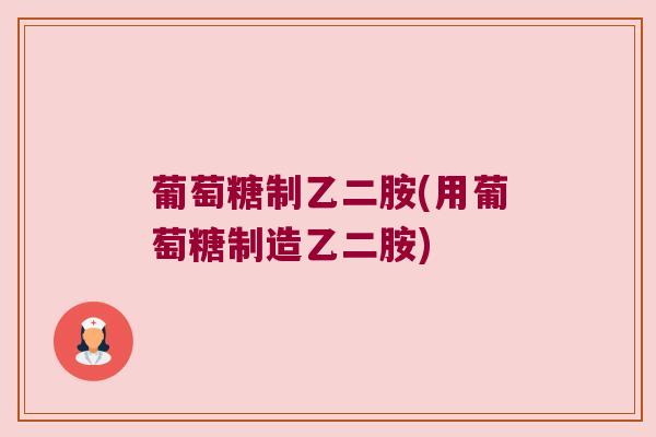 葡萄糖制乙二胺(用葡萄糖制造乙二胺)