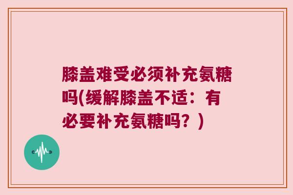 膝盖难受必须补充氨糖吗(缓解膝盖不适:有必要补充氨糖吗?)