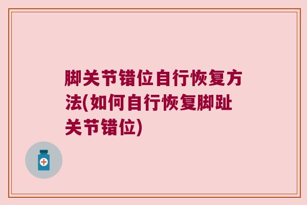 脚关节错位自行恢复方法(如何自行恢复脚趾关节错位) 脚关节错位自行恢复方法(如何自行恢复脚趾关节错位)