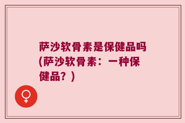萨沙软骨素是保健品吗(萨沙软骨素:一种保健品?) 萨沙软骨素是保健品吗(萨沙软骨素:一种保健品?)