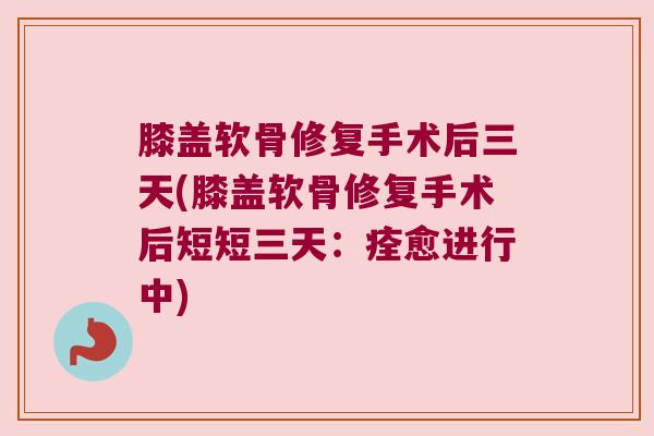膝盖软骨修复手术后三天(膝盖软骨修复手术后短短三天：痊愈进行中)