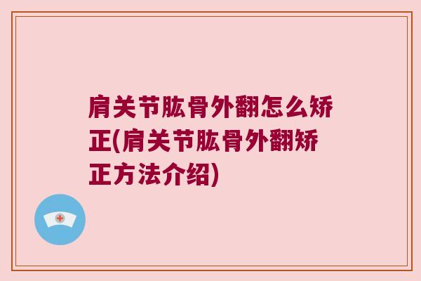 肩关节肱骨外翻怎么矫正(肩关节肱骨外翻矫正方法介绍) 肩关节肱骨外翻怎么矫正(肩关节肱骨外翻矫正方法介绍)