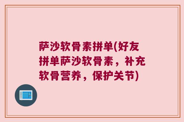 萨沙软骨素拼单(好友拼单萨沙软骨素,补充软骨营养,保护关节)